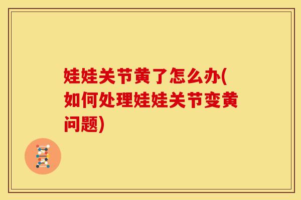 娃娃关节黄了怎么办(如何处理娃娃关节变黄问题)