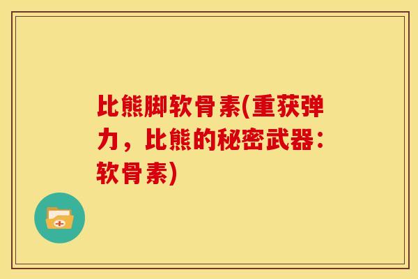 比熊脚软骨素(重获弹力，比熊的秘密武器：软骨素)