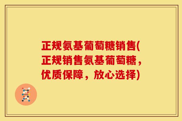 正规氨基葡萄糖销售(正规销售氨基葡萄糖，优质保障，放心选择)