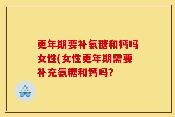 更年期要补氨糖和钙吗女性(女性更年期需要补充氨糖和钙吗？