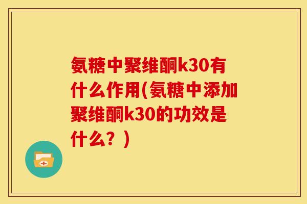 氨糖中聚维酮k30有什么作用(氨糖中添加聚维酮k30的功效是什么？)