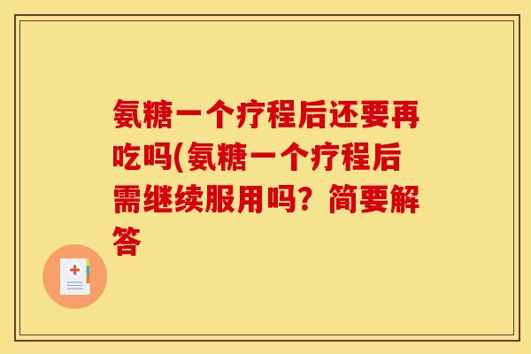 氨糖一个疗程后还要再吃吗(氨糖一个疗程后需继续服用吗?简要解答 氨糖一个疗程后还要再吃吗(氨糖一个疗程后需继续服用吗?简要解答