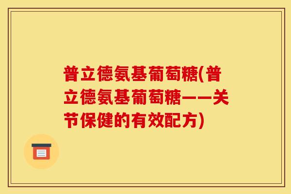 普立德氨基葡萄糖(普立德氨基葡萄糖——关节保健的有效配方)