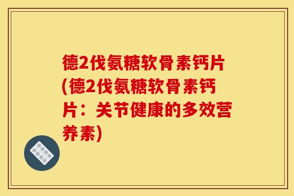 德2伐氨糖软骨素钙片(德2伐氨糖软骨素钙片：关节健康的多效营养素)
