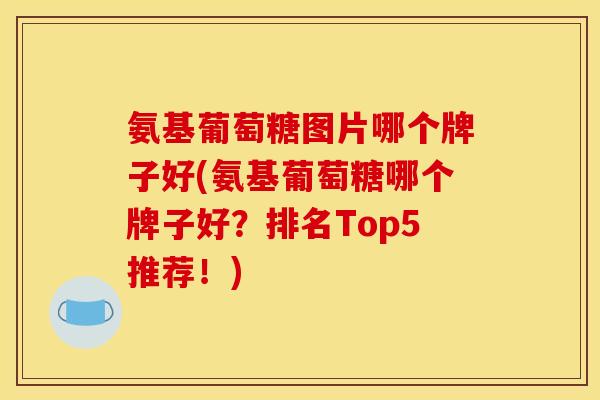 氨基葡萄糖图片哪个牌子好(氨基葡萄糖哪个牌子好？排名Top5推荐！)