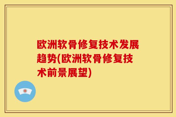 欧洲软骨修复技术发展趋势(欧洲软骨修复技术前景展望)