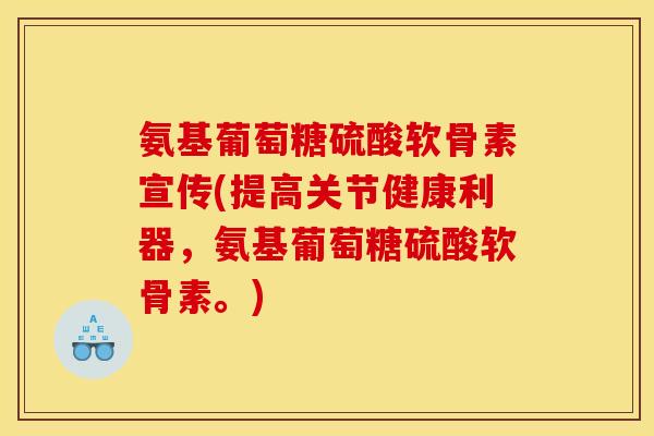 氨基葡萄糖硫酸软骨素宣传(提高关节健康利器，氨基葡萄糖硫酸软骨素。)