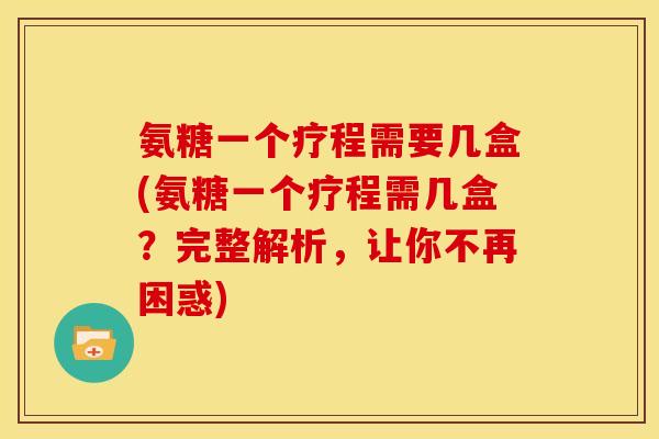 氨糖一个疗程需要几盒(氨糖一个疗程需几盒？完整解析，让你不再困惑)
