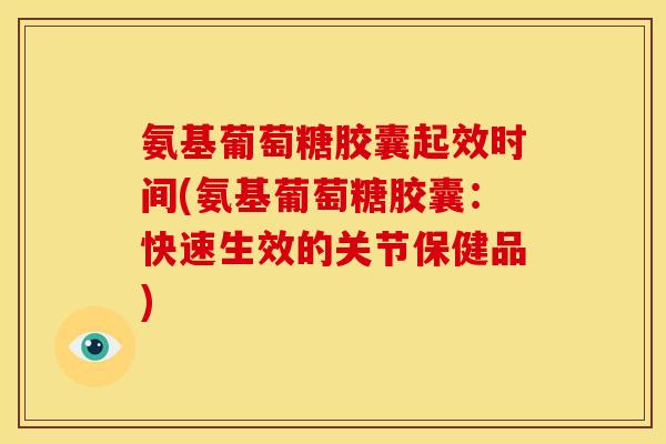 氨基葡萄糖胶囊起效时间(氨基葡萄糖胶囊：快速生效的关节保健品)