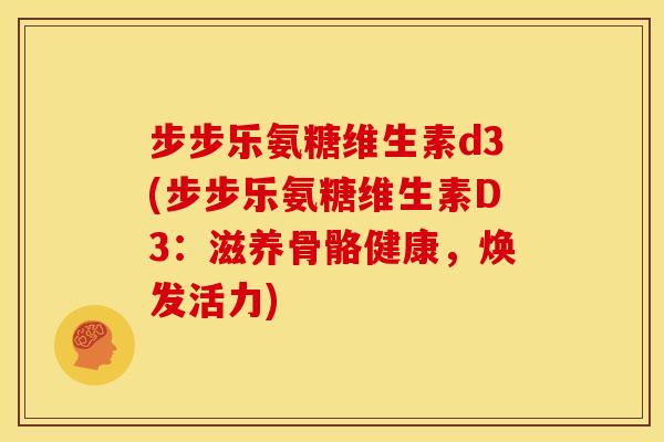步步乐氨糖维生素d3(步步乐氨糖维生素D3：滋养骨骼健康，焕发活力)