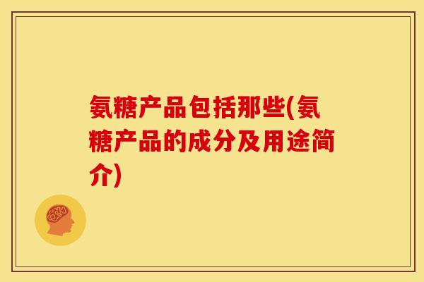 氨糖产品包括那些(氨糖产品的成分及用途简介)