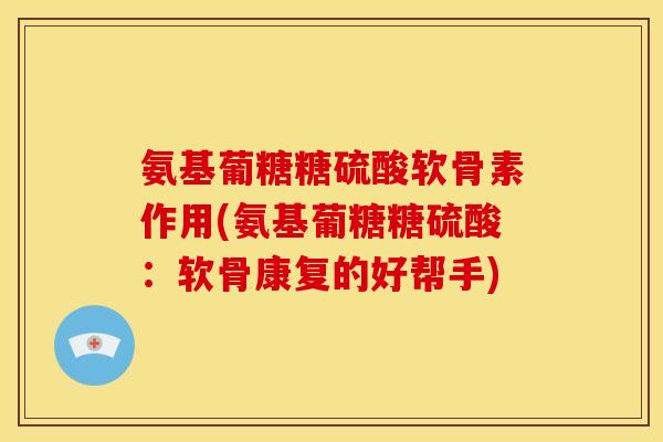 氨基葡糖糖硫酸软骨素作用(氨基葡糖糖硫酸：软骨康复的好帮手)