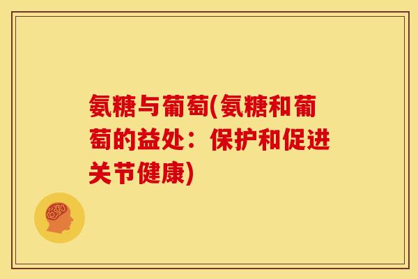 氨糖与葡萄(氨糖和葡萄的益处:保护和促进关节健康) 氨糖与葡萄(氨糖和葡萄的益处:保护和促进关节健康)