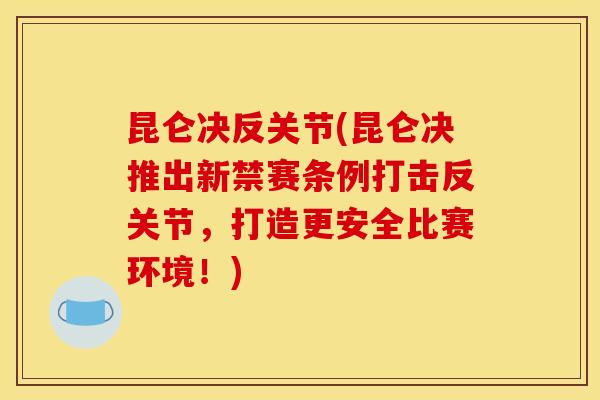 昆仑决反关节(昆仑决推出新禁赛条例打击反关节，打造更安全比赛环境！)