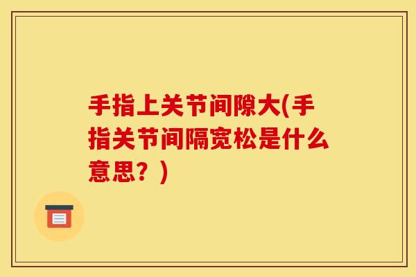 手指上关节间隙大(手指关节间隔宽松是什么意思？)