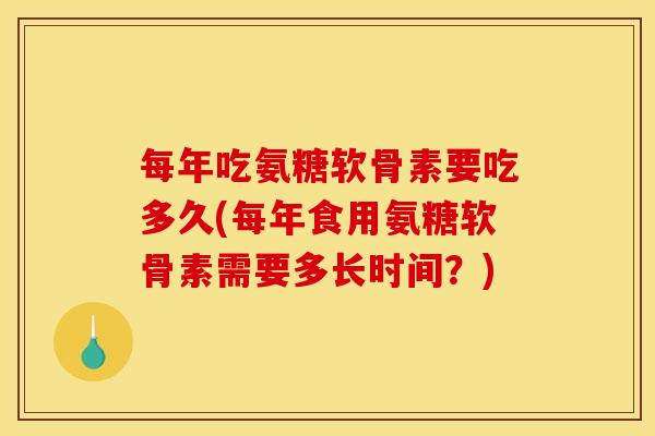 每年吃氨糖软骨素要吃多久(每年食用氨糖软骨素需要多长时间？)