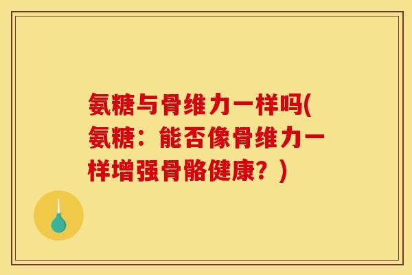 氨糖与骨维力一样吗(氨糖：能否像骨维力一样增强骨骼健康？)