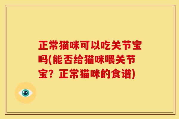 正常猫咪可以吃关节宝吗(能否给猫咪喂关节宝?正常猫咪的食谱) 正常猫咪可以吃关节宝吗(能否给猫咪喂关节宝?正常猫咪的食谱)