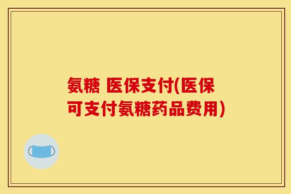 氨糖 医保支付(医保可支付氨糖药品费用)