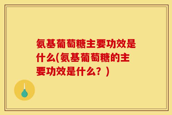 氨基葡萄糖主要功效是什么(氨基葡萄糖的主要功效是什么？)