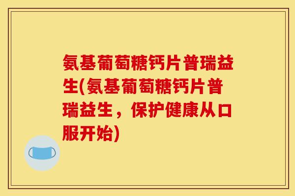 氨基葡萄糖钙片普瑞益生(氨基葡萄糖钙片普瑞益生，保护健康从口服开始)