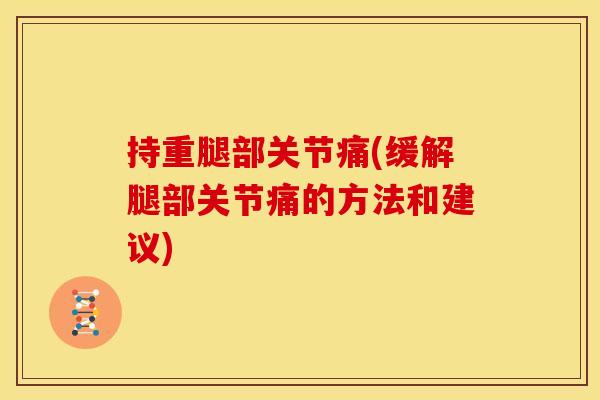 持重腿部关节痛(缓解腿部关节痛的方法和建议)