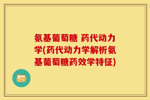 氨基葡萄糖 药代动力学(药代动力学解析氨基葡萄糖药效学特征)