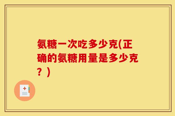 氨糖一次吃多少克(正确的氨糖用量是多少克？)