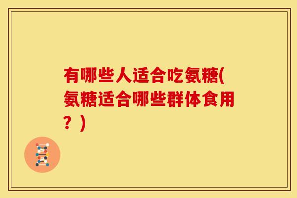 有哪些人适合吃氨糖(氨糖适合哪些群体食用？)