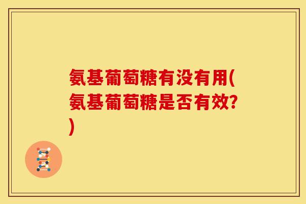氨基葡萄糖有没有用(氨基葡萄糖是否有效？)