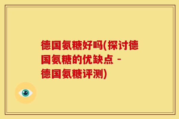 德国氨糖好吗(探讨德国氨糖的优缺点 - 德国氨糖评测)