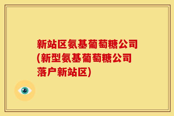 新站区氨基葡萄糖公司(新型氨基葡萄糖公司落户新站区)