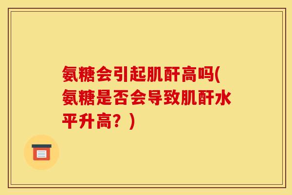 氨糖会引起肌酐高吗(氨糖是否会导致肌酐水平升高？)