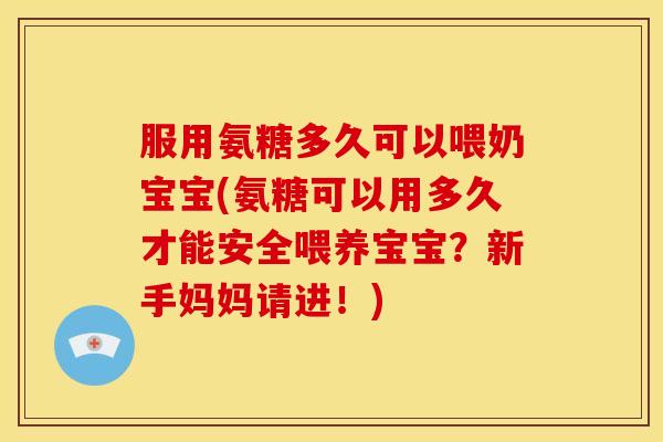 服用氨糖多久可以喂奶宝宝(氨糖可以用多久才能安全喂养宝宝？新手妈妈请进！)
