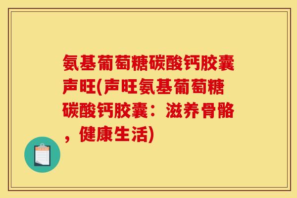 氨基葡萄糖碳酸钙胶囊声旺(声旺氨基葡萄糖碳酸钙胶囊：滋养骨骼，健康生活)