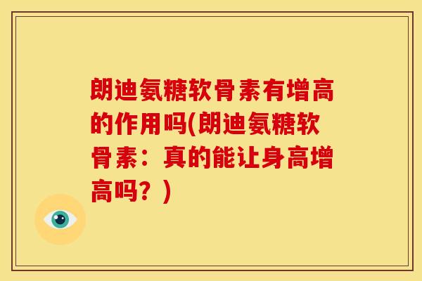 朗迪氨糖软骨素有增高的作用吗(朗迪氨糖软骨素：真的能让身高增高吗？)