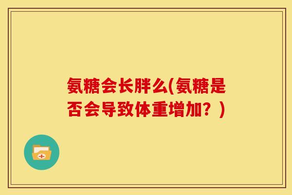 氨糖会长胖么(氨糖是否会导致体重增加？)