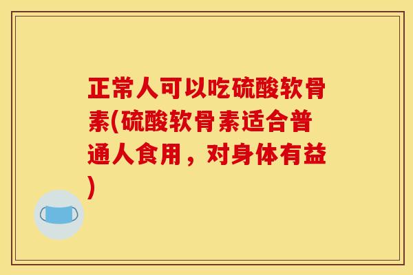 正常人可以吃硫酸软骨素(硫酸软骨素适合普通人食用，对身体有益)