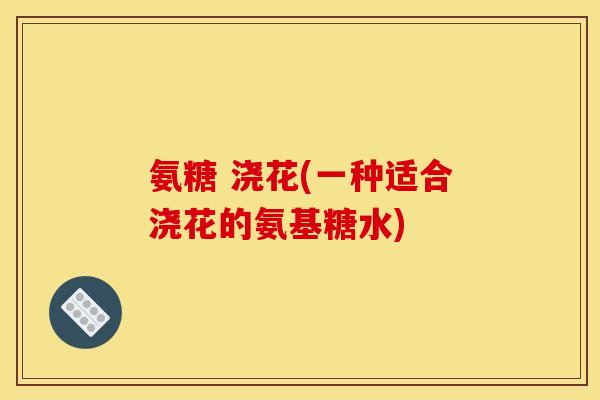 氨糖 浇花(一种适合浇花的氨基糖水)