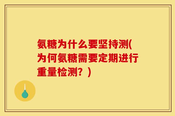 氨糖为什么要坚持测(为何氨糖需要定期进行重量检测？)