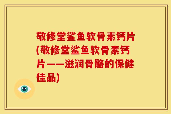 敬修堂鲨鱼软骨素钙片(敬修堂鲨鱼软骨素钙片——滋润骨骼的保健佳品) 敬修堂鲨鱼软骨素钙片(敬修堂鲨鱼软骨素钙片——滋润骨骼的保健佳品)