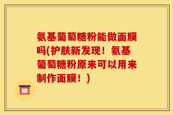 氨基葡萄糖粉能做面膜吗(护肤新发现！氨基葡萄糖粉原来可以用来制作面膜！)