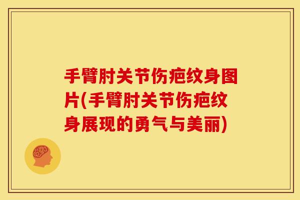 手臂肘关节伤疤纹身图片(手臂肘关节伤疤纹身展现的勇气与美丽)