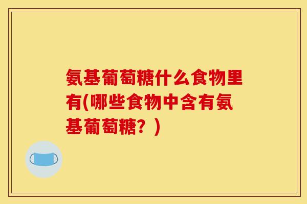 氨基葡萄糖什么食物里有(哪些食物中含有氨基葡萄糖？)