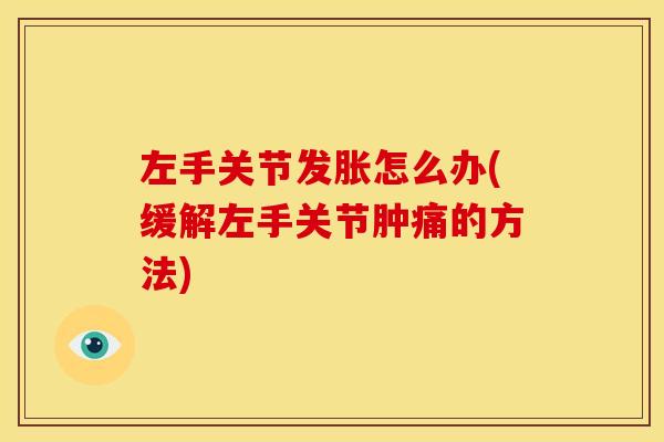 左手关节发胀怎么办(缓解左手关节肿痛的方法)