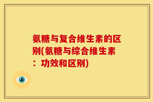 氨糖与复合维生素的区别(氨糖与综合维生素：功效和区别)