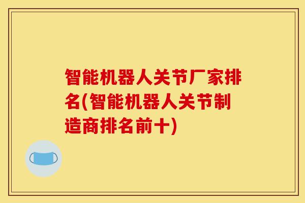 智能机器人关节厂家排名(智能机器人关节制造商排名前十)