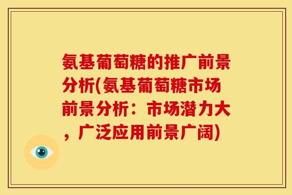 氨基葡萄糖的推广前景分析(氨基葡萄糖市场前景分析：市场潜力大，广泛应用前景广阔)