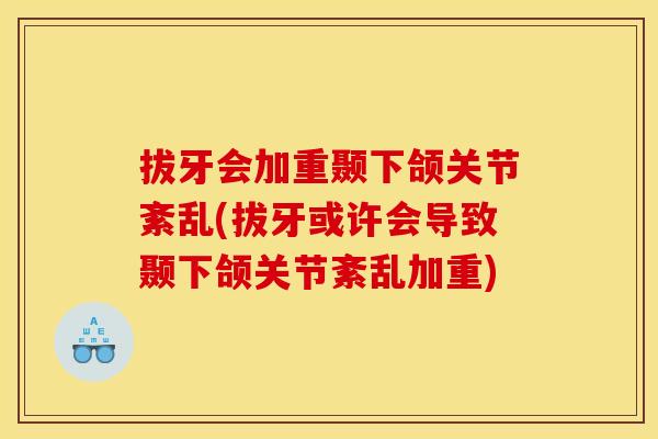 拔牙会加重颞下颌关节紊乱(拔牙或许会导致颞下颌关节紊乱加重)
