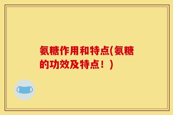 氨糖作用和特点(氨糖的功效及特点！)
